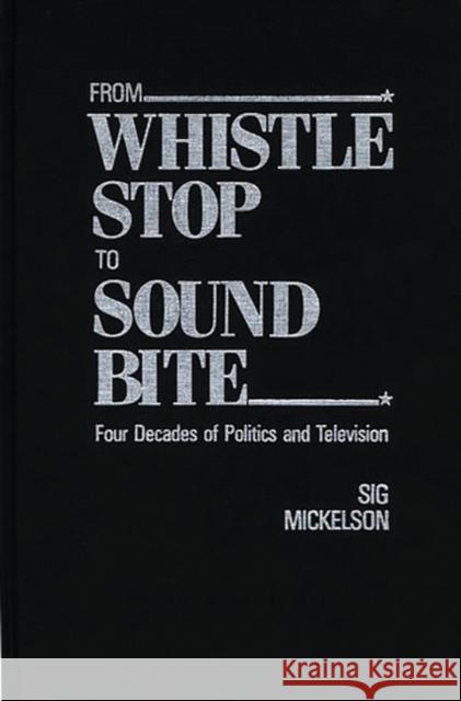 From Whistle Stop to Sound Bite: Four Decades of Politics and Television Mickelson, Sig 9780275923518 Praeger Publishers