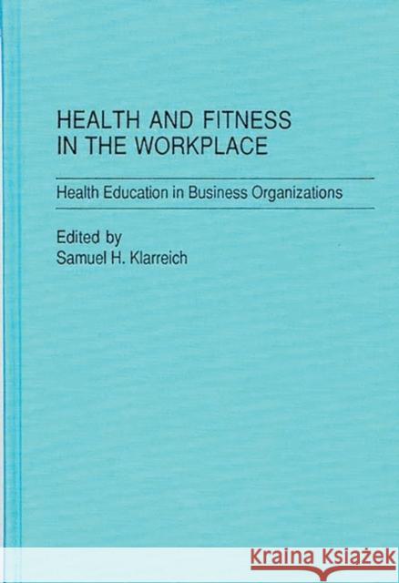 Health and Fitness in the Workplace: Health Education in Business Organizations Klarreich, Samuel H. 9780275923594 Praeger Publishers