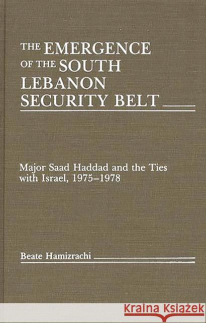 The Emergence of the South Lebanon Security Belt: Major Saad Haddad and the Ties with Israel, 1975-1978 Hamizrachi, Beate 9780275928544 Praeger Publishers
