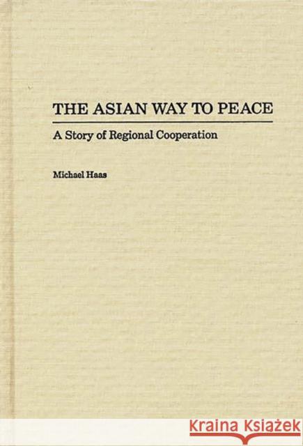 The Asian Way to Peace: A Story of Regional Cooperation Haas, Michael 9780275932169 Praeger Publishers