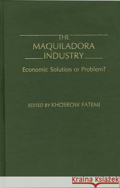 The Maquiladora Industry: Economic Solution or Problem? Fatemi, Khosrow 9780275933579