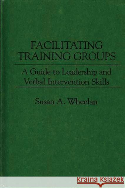 Facilitating Training Groups: A Guide to Leadership and Verbal Intervention Skills Wheelan, Susan a. 9780275935559 Praeger Publishers