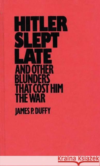 Hitler Slept Late and Other Blunders That Cost Him the War James P. Duffy 9780275936679