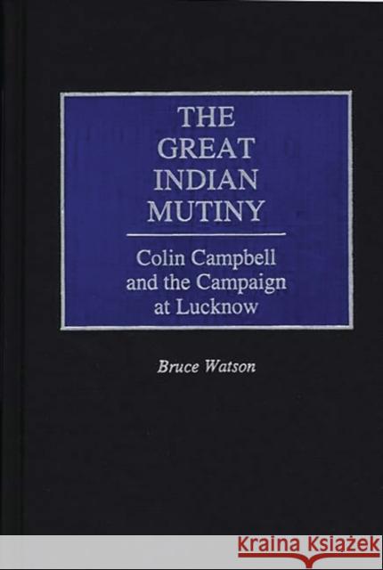The Great Indian Mutiny: Colin Campbell and the Campaign at Lucknow Watson, Bruce A. 9780275938345 Praeger Publishers
