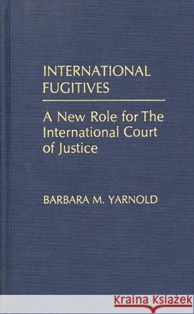 International Fugitives: A New Role for the International Court of Justice Yarnold, Barbara M. 9780275938666 Praeger Publishers