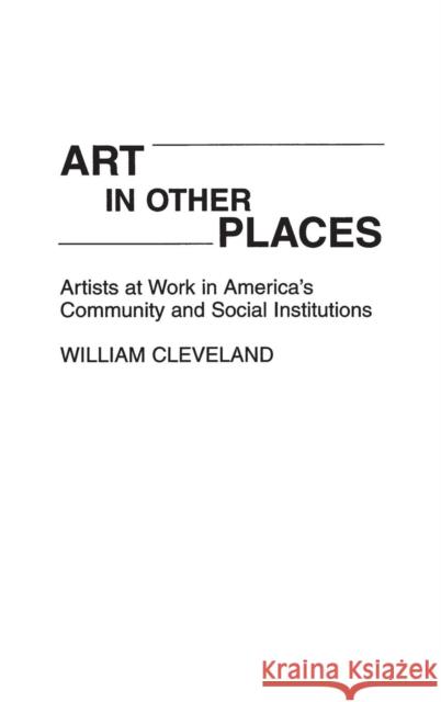 Art in Other Places: Artists at Work in America's Community and Social Institutions Cleveland, William 9780275940546 Praeger Publishers