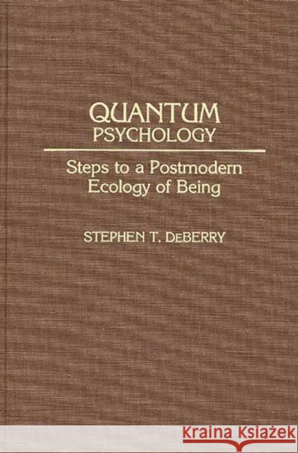 Quantum Psychology: Steps to a Postmodern Ecology of Being Deberry, Stephen T. 9780275941710 Praeger Publishers