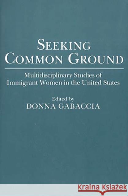 Seeking Common Ground: Multidisciplinary Studies of Immigrant Women in the United States Gabaccia, Donna 9780275943875 Praeger Publishers