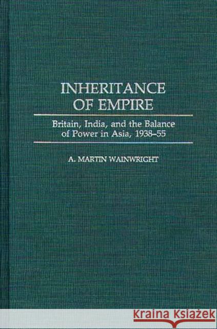 Inheritance of Empire: Britain, India, and the Balance of Power in Asia, 1938-55 Wainwright, A. Martin 9780275947330 Praeger Publishers