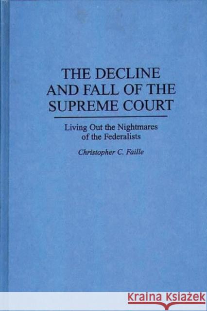 The Decline and Fall of the Supreme Court: Living Out the Nightmares of the Federalists Faille, Christophe 9780275948269 Praeger Publishers