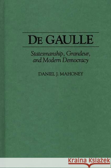 de Gaulle: Statesmanship, Grandeur, and Modern Democracy Mahoney, Daniel 9780275949228