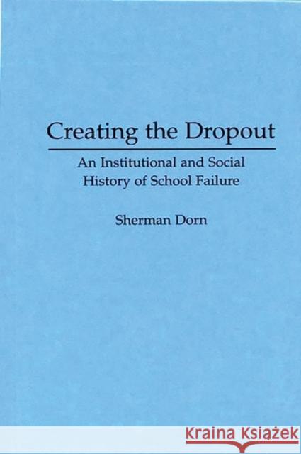 Creating the Dropout: An Institutional and Social History of School Failure Dorn, Sherman 9780275951757 Praeger Publishers