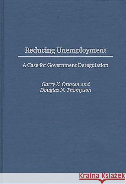 Reducing Unemployment: A Case for Government Deregulation Ottosen, Garry K. 9780275953607 Praeger Publishers