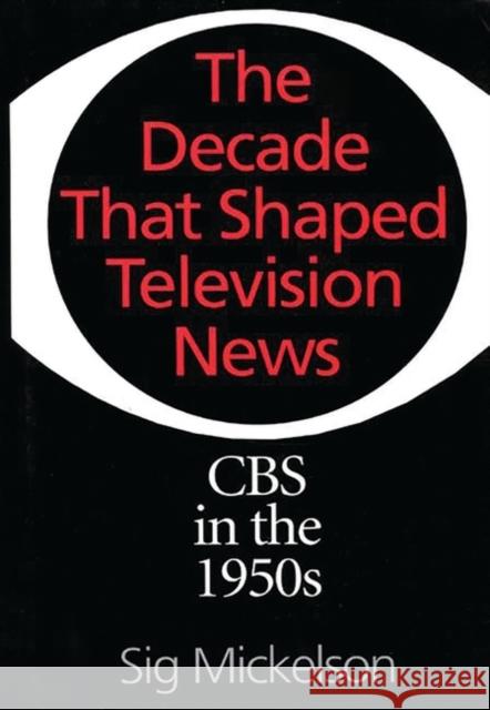 The Decade That Shaped Television News: CBS in the 1950s Mickelson, Sig 9780275955670 Praeger Publishers