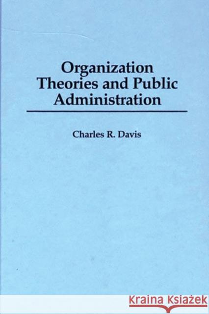 Organization Theories and Public Administration Charles R. Davis 9780275955762 Praeger Publishers