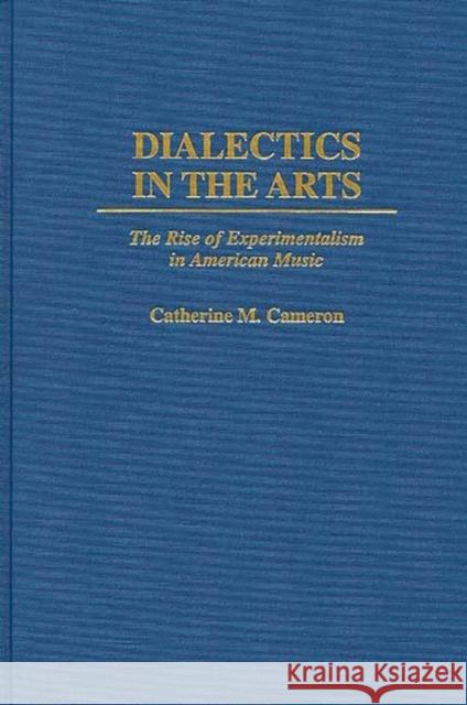 Dialectics in the Arts: The Rise of Experimentalism in American Music Cameron, Catherine Mary 9780275956103