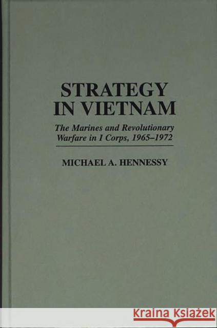 Strategy in Vietnam: The Marines and Revolutionary Warfare in I Corps, 1965-1972 Hennessy, Michael A. 9780275956677 Praeger Publishers