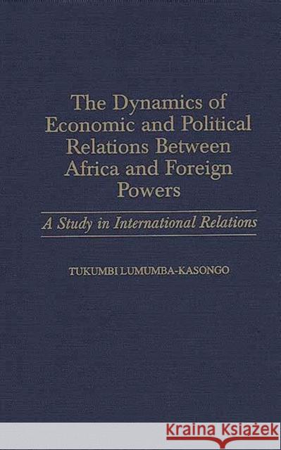 The Dynamics of Economic and Political Relations Between Africa and Foreign Powers: A Study in International Relations Lumumba-Kasongo, Tukumbi 9780275960865