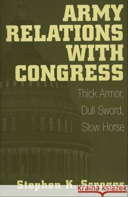 Army Relations with Congress: Thick Armor, Dull Sword, Slow Horse Scroggs, Stephen K. 9780275961763 Praeger Publishers