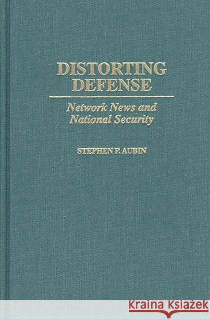 Distorting Defense: Network News and National Security Aubin, Stephen P. 9780275963033 Praeger Publishers