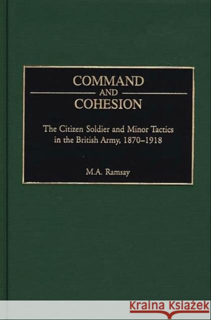Command and Cohesion: The Citizen Soldier and Minor Tactics in the British Army, 1870-1918 Ramsay, Michael 9780275963262 Praeger Publishers