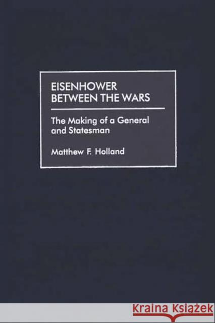 Eisenhower Between the Wars: The Making of a General and Statesman Holland, Matthew F. 9780275963408 Praeger Publishers