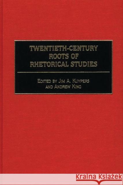 Twentieth-Century Roots of Rhetorical Studies Jim A. Kuypers Andrew King 9780275964207 Praeger Publishers