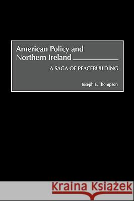 American Policy and Northern Ireland: A Saga of Peacebuilding Joseph E. Thompson 9780275965174