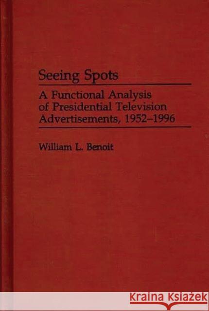 Seeing Spots: A Functional Analysis of Presidential Television Advertisements, 1952-1996 Benoit, William L. 9780275966454 Praeger Publishers