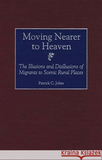 Moving Nearer to Heaven: The Illusions and Disillusions of Migrants to Scenic Rural Places Jobes, Patrick C. 9780275966898 Praeger Publishers