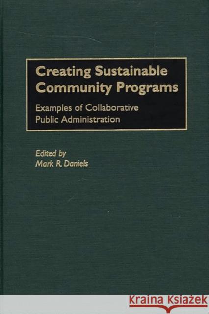 Creating Sustainable Community Programs: Examples of Collaborative Public Administration Daniels, Mark R. 9780275967741 Praeger Publishers