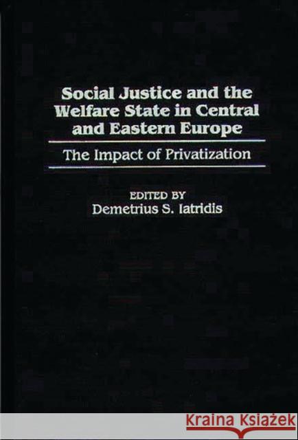 Social Justice and the Welfare State in Central and Eastern Europe: The Impact of Privatization Iatridis, Demetrius S. 9780275967918 Praeger Publishers