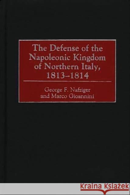 The Defense of the Napoleonic Kingdom of Northern Italy, 1813-1814 George F. Nafziger Marco Gioannini 9780275967970 Praeger Publishers