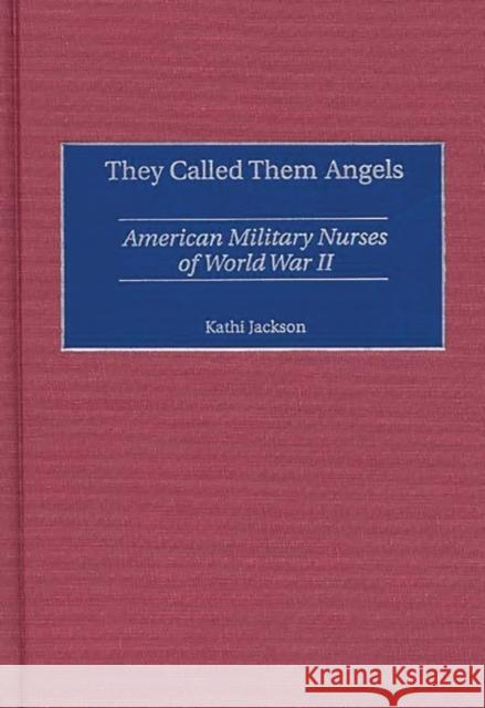They Called Them Angels: American Military Nurses of World War II Jackson, Kathi 9780275968991 Praeger Publishers