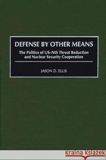 Defense by Other Means: The Politics of Us-NIS Threat Reduction and Nuclear Security Cooperation Ellis, Jason D. 9780275969400