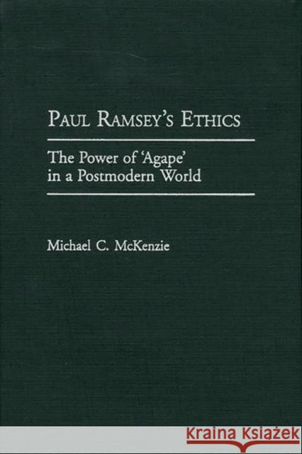 Paul Ramsey's Ethics: The Power of 'Agape' in a Postmodern World McKenzie, Michael 9780275969882 Praeger Publishers