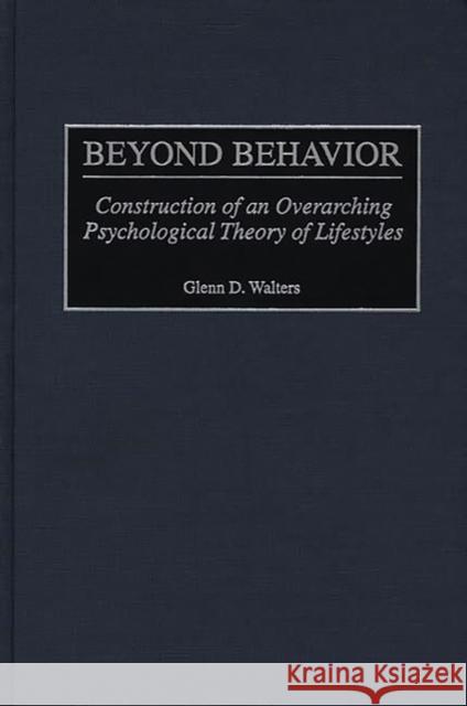 Beyond Behavior: Construction of an Overarching Psychological Theory of Lifestyles Walters, Glenn D. 9780275969929 Praeger Publishers