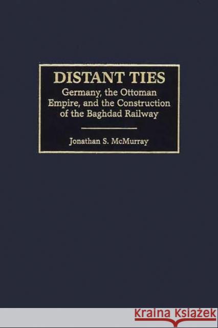 Distant Ties: Germany, the Ottoman Empire, and the Construction of the Baghdad Railway McMurray, Jonathan S. 9780275970635 Praeger Publishers