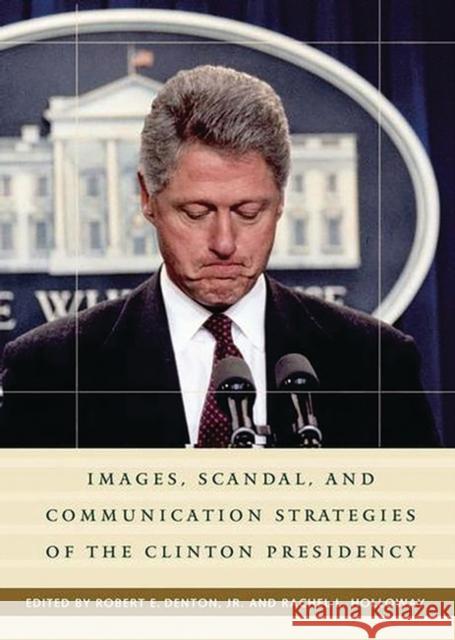 Images, Scandal, and Communication Strategies of the Clinton Presidency Sharon L. Packer Robert E. Denton Rachel L. Holloway 9780275971762 Praeger Publishers
