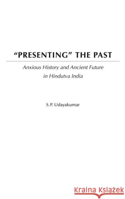 Presenting the Past: Anxious History and Ancient Future in Hindutva India Udayakumar, S. P. 9780275972097 Praeger Publishers