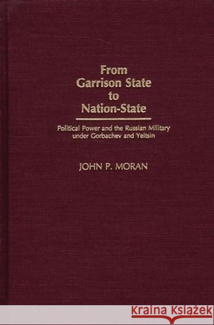 From Garrison State to Nation-State: Political Power and the Russian Military Under Gorbachev and Yeltsin Moran, John 9780275972172 Praeger Publishers