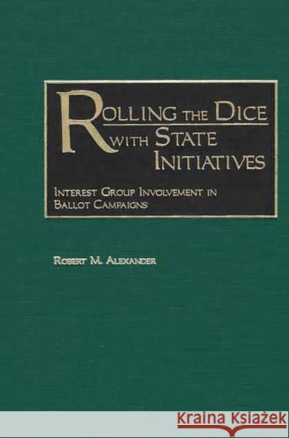 Rolling the Dice with State Initiatives: Interest Group Involvement in Ballot Campaigns Alexander, Robert M. 9780275974961 Praeger Publishers