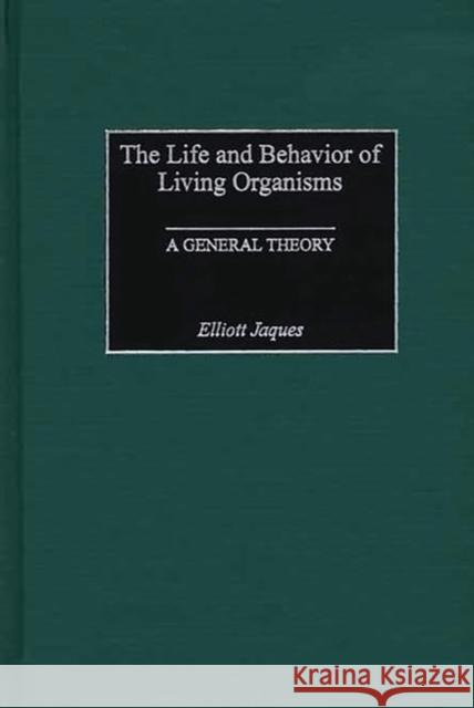 The Life and Behavior of Living Organisms: A General Theory Jaques, Elliott 9780275975012 Praeger Publishers