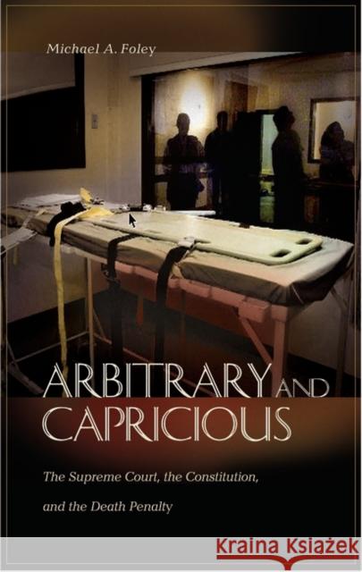 Arbitrary and Capricious: The Supreme Court, the Constitution, and the Death Penalty Michael A. Foley 9780275975876 Praeger Publishers