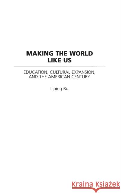 Making the World Like Us: Education, Cultural Expansion, and the American Century Bu, Liping 9780275976941 Praeger Publishers