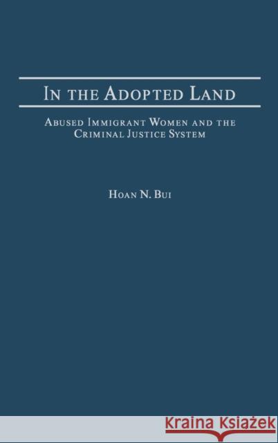 In the Adopted Land: Abused Immigrant Women and the Criminal Justice System Bui, Hoan 9780275977085 Praeger Publishers