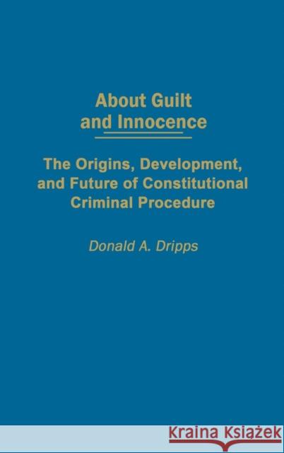 About Guilt and Innocence: The Origins, Development, and Future of Constitutional Criminal Procedure Dripps, Donald a. 9780275977306 Praeger Publishers