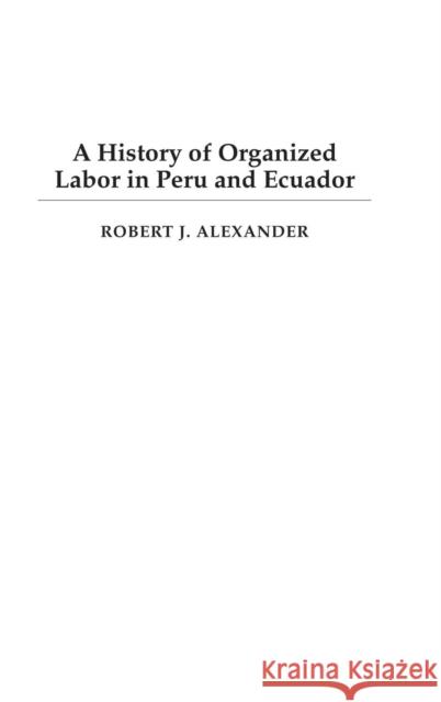 A History of Organized Labor in Peru and Ecuador Robert Jackson Alexander Eldon M. Parker 9780275977412 Praeger Publishers
