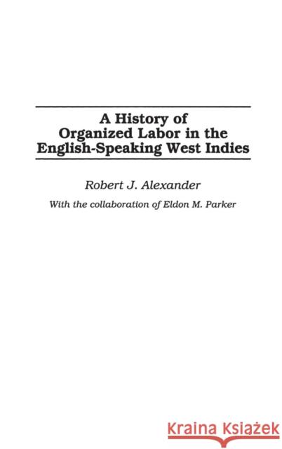 A History of Organized Labor in the English-Speaking West Indies Robert Jackson Alexander 9780275977436 Praeger Publishers