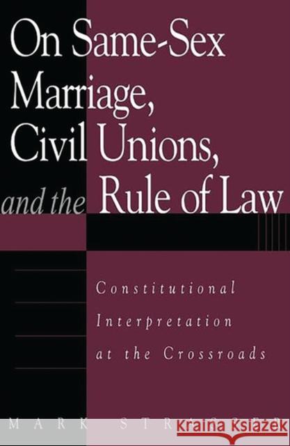 On Same-Sex Marriage, Civil Unions, and the Rule of Law: Constitutional Interpretation at the Crossroads Mark Philip Strasser 9780275977610